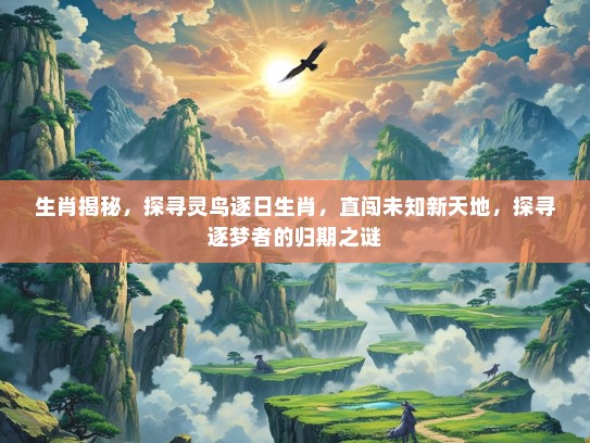 生肖揭秘，探寻灵鸟逐日生肖，直闯未知新天地，探寻逐梦者的归期之谜