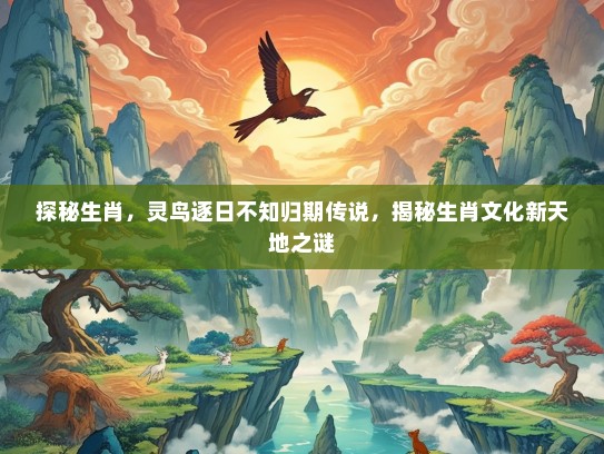 探秘生肖，灵鸟逐日不知归期传说，揭秘生肖文化新天地之谜