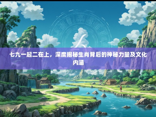 七九一起二在上，深度揭秘生肖背后的神秘力量及文化内涵