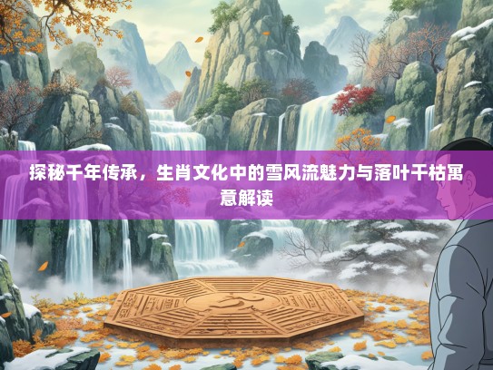 探秘千年传承，生肖文化中的雪风流魅力与落叶干枯寓意解读