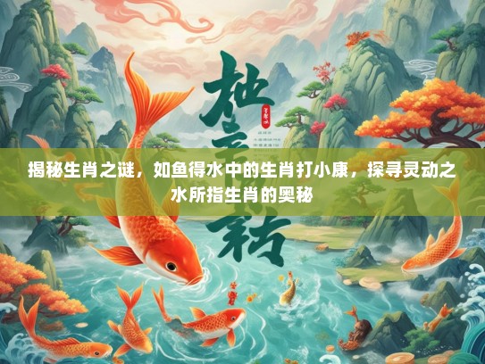 揭秘生肖之谜，如鱼得水中的生肖打小康，探寻灵动之水所指生肖的奥秘