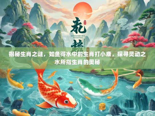揭秘生肖之谜，如鱼得水中的生肖打小康，探寻灵动之水所指生肖的奥秘