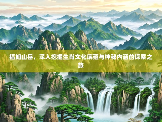 福如山岳，深入挖掘生肖文化底蕴与神秘内涵的探索之旅