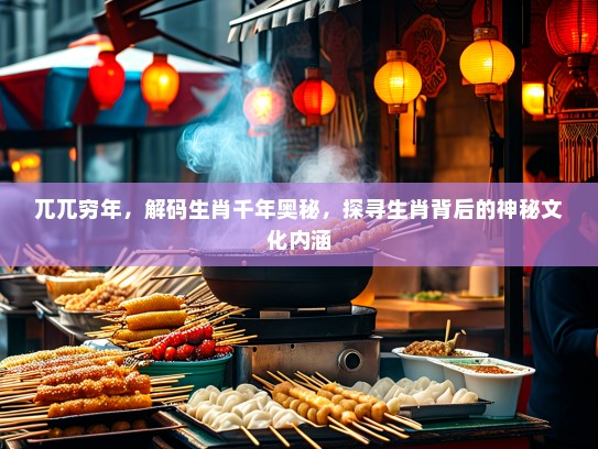兀兀穷年，解码生肖千年奥秘，探寻生肖背后的神秘文化内涵