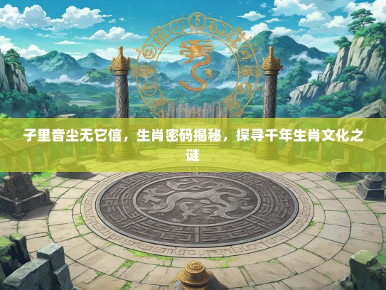 子里音尘无它信，生肖密码揭秘，探寻千年生肖文化之谜