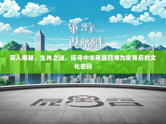 深入揭秘，生肖之谜，探寻中华民族四海为家背后的文化密码
