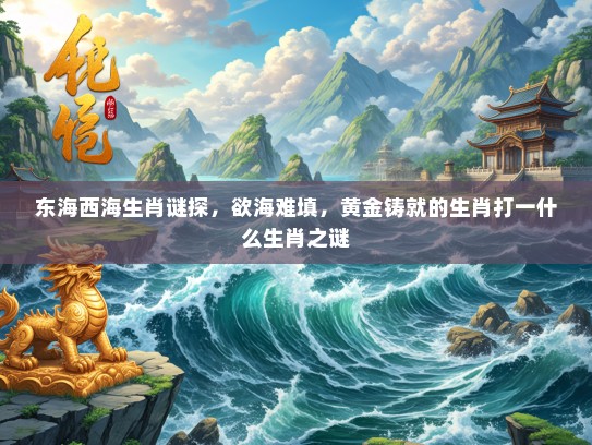 东海西海生肖谜探，欲海难填，黄金铸就的生肖打一什么生肖之谜