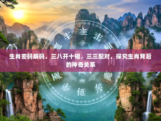 生肖密码解码，三八开十相，三三配对，探究生肖背后的神奇关系