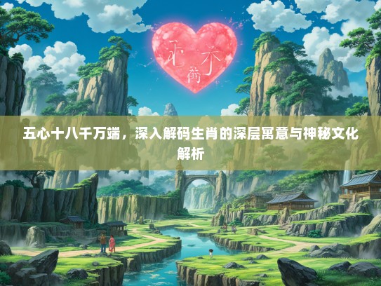 五心十八千万端，深入解码生肖的深层寓意与神秘文化解析