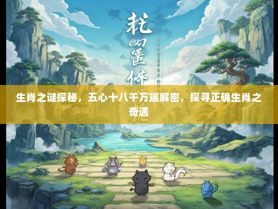 生肖之谜探秘，五心十八千万端解密，探寻正确生肖之奇遇
