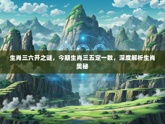 生肖三六开之谜，今期生肖三五定一数，深度解析生肖奥秘