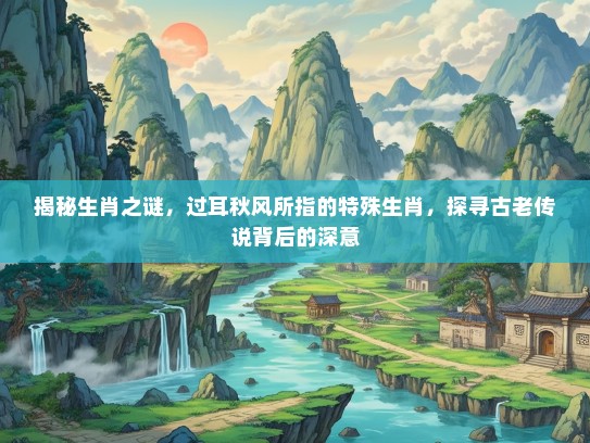 揭秘生肖之谜，过耳秋风所指的特殊生肖，探寻古老传说背后的深意