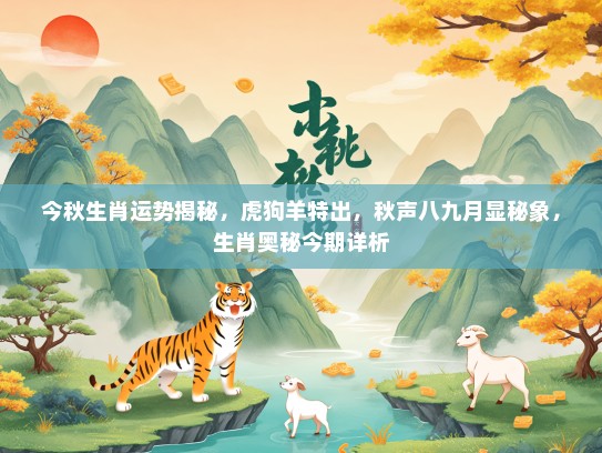 今秋生肖运势揭秘，虎狗羊特出，秋声八九月显秘象，生肖奥秘今期详析