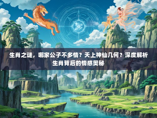 生肖之谜，哪家公子不多情？天上神仙几何？深度解析生肖背后的情感奥秘