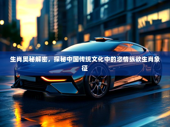 生肖奥秘解密，探秘中国传统文化中的恣情纵欲生肖象征