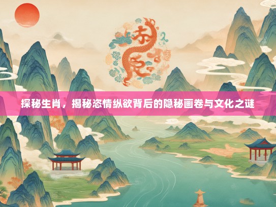 探秘生肖，揭秘恣情纵欲背后的隐秘画卷与文化之谜