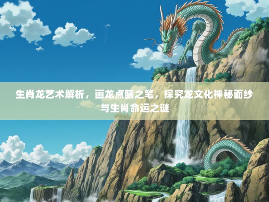 生肖龙艺术解析，画龙点睛之笔，探究龙文化神秘面纱与生肖命运之谜