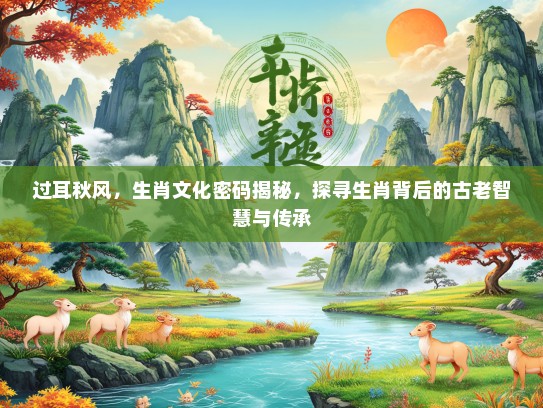过耳秋风，生肖文化密码揭秘，探寻生肖背后的古老智慧与传承
