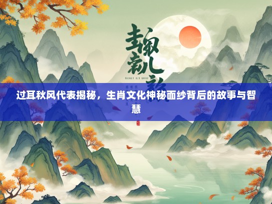过耳秋风代表揭秘，生肖文化神秘面纱背后的故事与智慧
