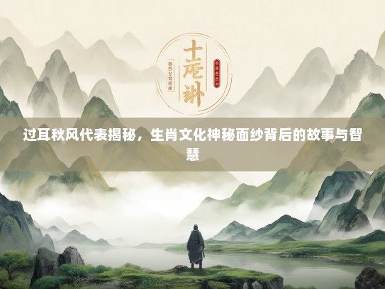 过耳秋风代表揭秘，生肖文化神秘面纱背后的故事与智慧