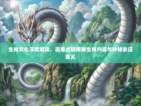 生肖文化深度解读，画龙点睛揭秘生肖内涵与神秘象征意义