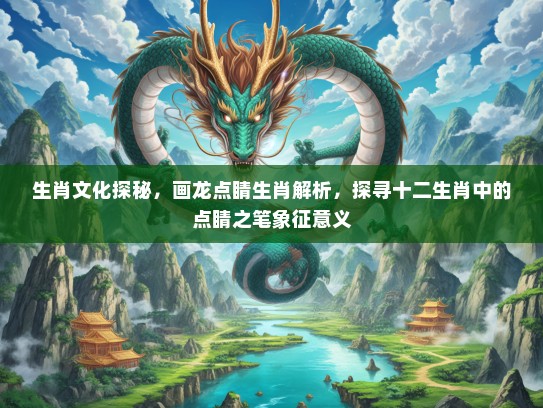 生肖文化探秘，画龙点睛生肖解析，探寻十二生肖中的点睛之笔象征意义