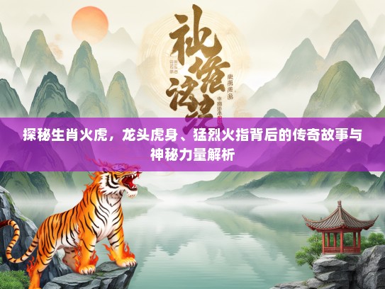 探秘生肖火虎，龙头虎身、猛烈火指背后的传奇故事与神秘力量解析