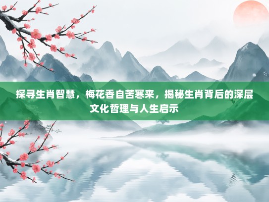 探寻生肖智慧，梅花香自苦寒来，揭秘生肖背后的深层文化哲理与人生启示