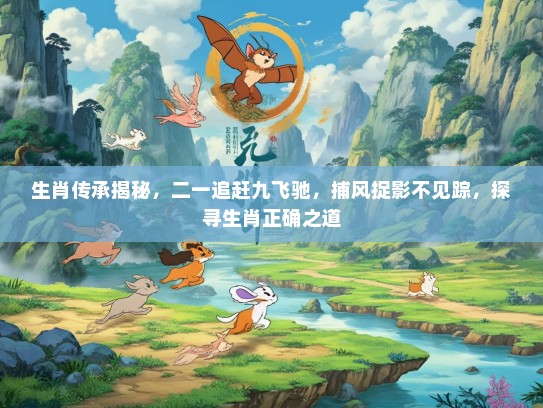 生肖传承揭秘，二一追赶九飞驰，捕风捉影不见踪，探寻生肖正确之道