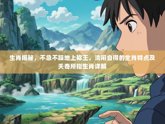 生肖揭秘，不急不躁地上称王，清闲自得的生肖特点及夭奇所指生肖详解
