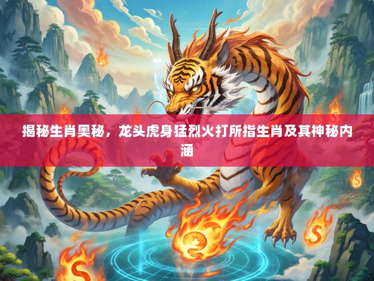 揭秘生肖奥秘，龙头虎身猛烈火打所指生肖及其神秘内涵