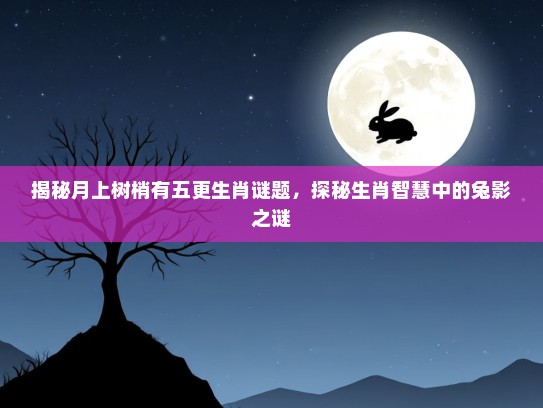 揭秘月上树梢有五更生肖谜题，探秘生肖智慧中的兔影之谜
