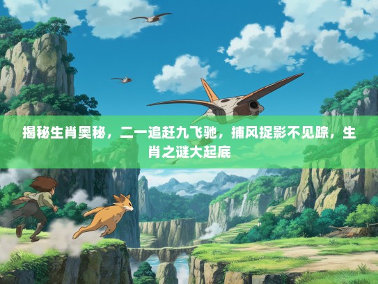 揭秘生肖奥秘，二一追赶九飞驰，捕风捉影不见踪，生肖之谜大起底