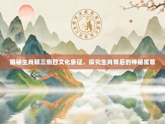 揭秘生肖颠三倒四文化象征，探究生肖背后的神秘寓意