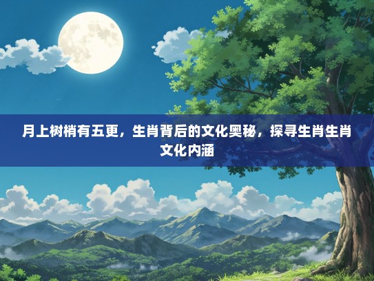 月上树梢有五更，生肖背后的文化奥秘，探寻生肖生肖文化内涵