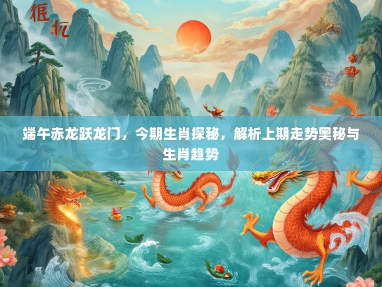 端午赤龙跃龙门，今期生肖探秘，解析上期走势奥秘与生肖趋势