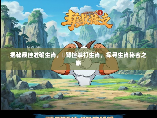 揭秘最佳准确生肖，捊臂揎拳打生肖，探寻生肖秘密之旅
