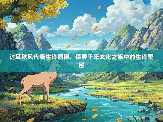 过耳秋风代表生肖揭秘，探寻千年文化之旅中的生肖奥秘