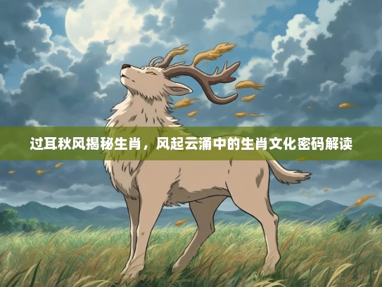 过耳秋风揭秘生肖，风起云涌中的生肖文化密码解读