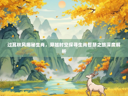 过耳秋风揭秘生肖，穿越时空探寻生肖智慧之旅深度解析