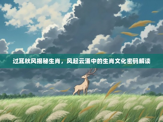 过耳秋风揭秘生肖，风起云涌中的生肖文化密码解读