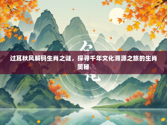 过耳秋风解码生肖之谜，探寻千年文化溯源之旅的生肖奥秘