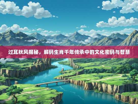 过耳秋风揭秘，解码生肖千年传承中的文化密码与智慧