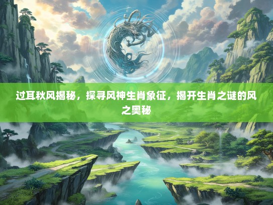 过耳秋风揭秘，探寻风神生肖象征，揭开生肖之谜的风之奥秘