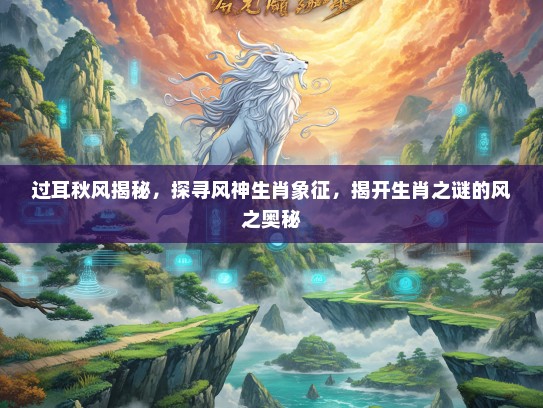 过耳秋风揭秘，探寻风神生肖象征，揭开生肖之谜的风之奥秘