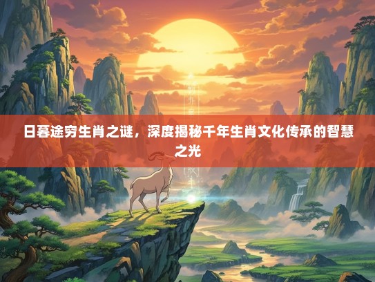 日暮途穷生肖之谜，深度揭秘千年生肖文化传承的智慧之光