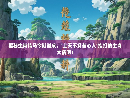 揭秘生肖特马今期谜底，‘上天不负苦心人’指打的生肖大猜测！