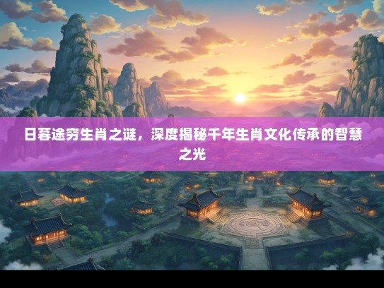 日暮途穷生肖之谜，深度揭秘千年生肖文化传承的智慧之光