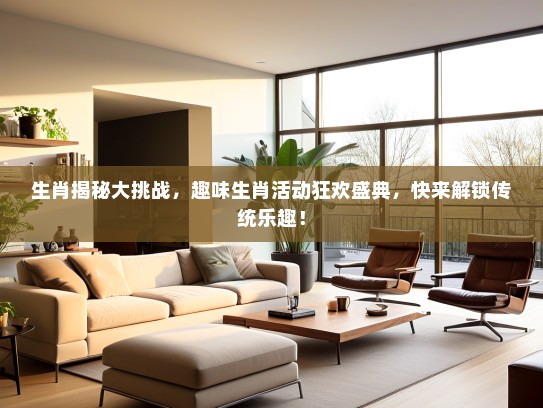 生肖揭秘大挑战，趣味生肖活动狂欢盛典，快来解锁传统乐趣！