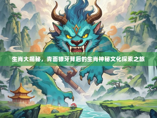 生肖大揭秘，青面獠牙背后的生肖神秘文化探索之旅